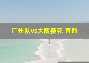 广州队vs大阪樱花 直播